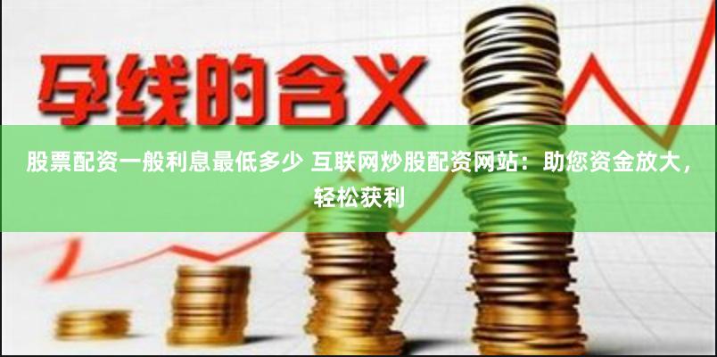 股票配资一般利息最低多少 互联网炒股配资网站：助您资金放大，轻松获利