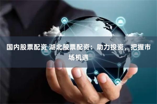 国内股票配资 湖北股票配资：助力投资，把握市场机遇