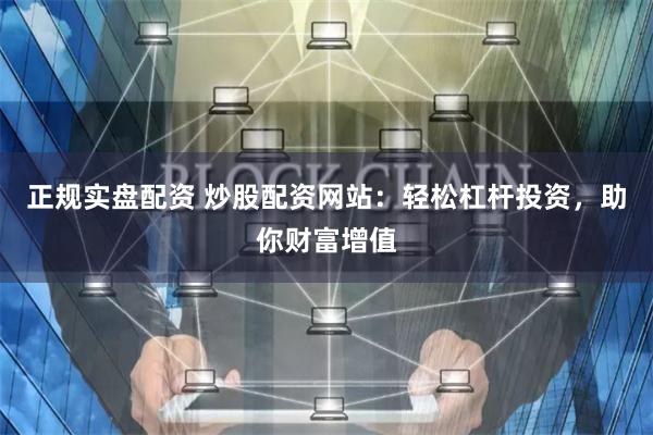 正规实盘配资 炒股配资网站：轻松杠杆投资，助你财富增值