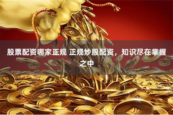 股票配资哪家正规 正规炒股配资，知识尽在掌握之中