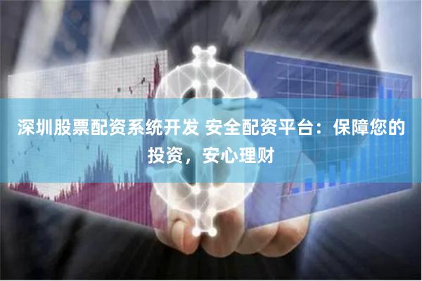 深圳股票配资系统开发 安全配资平台：保障您的投资，安心理财