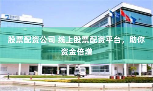 股票配资公司 线上股票配资平台，助你资金倍增