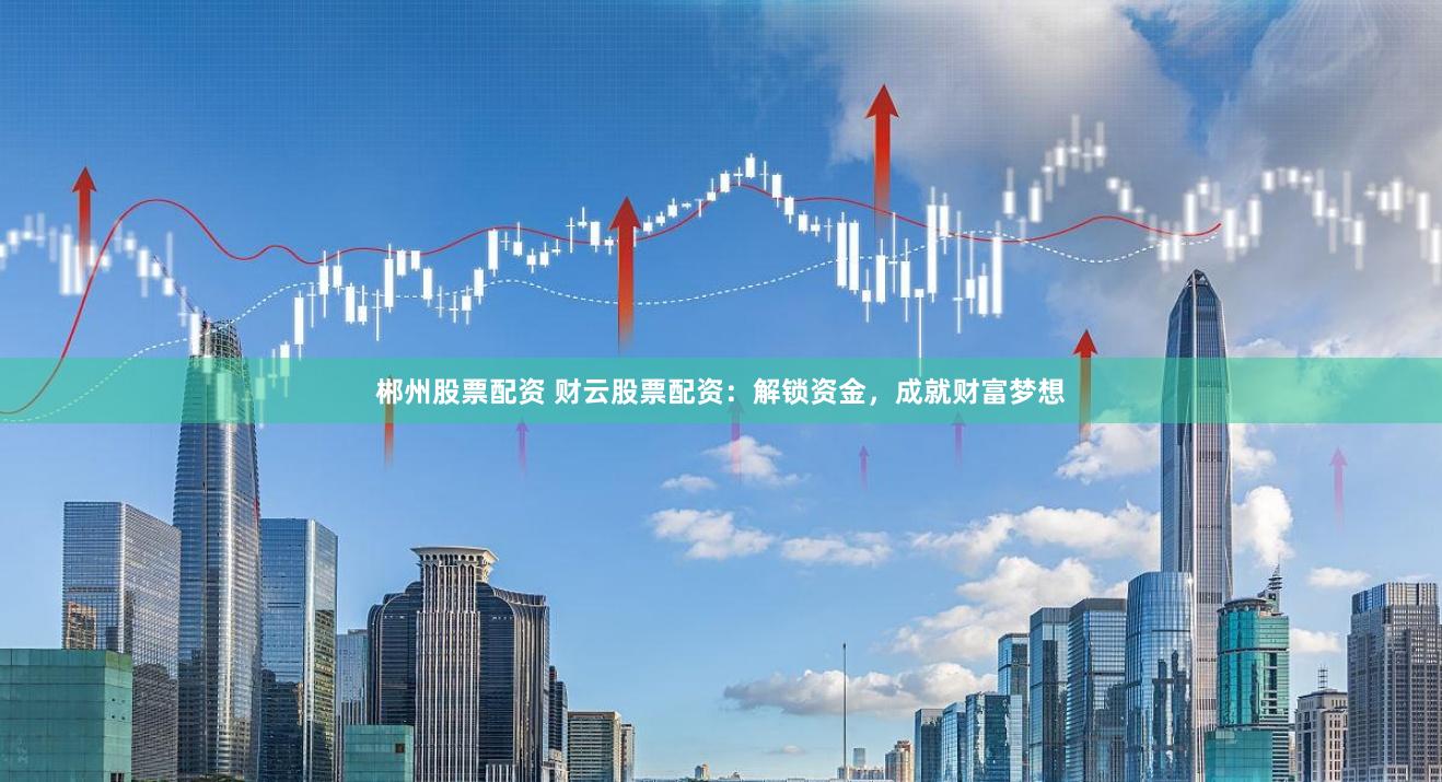 郴州股票配资 财云股票配资：解锁资金，成就财富梦想