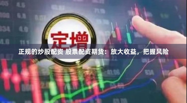 正规的炒股配资 股票配资期货：放大收益，把握风险