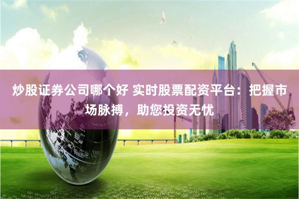 炒股证券公司哪个好 实时股票配资平台：把握市场脉搏，助您投资无忧