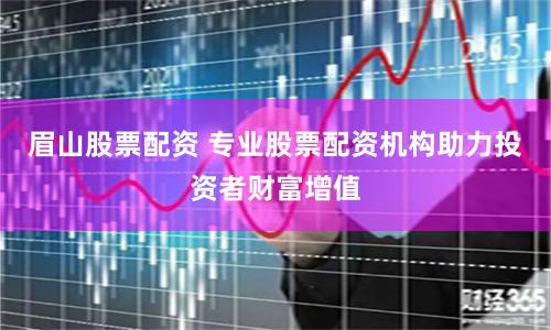 眉山股票配资 专业股票配资机构助力投资者财富增值