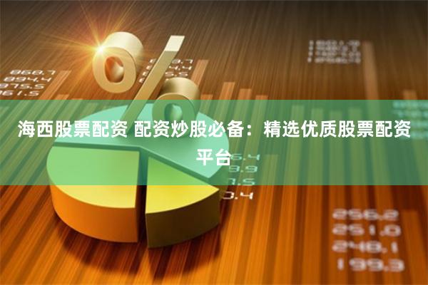 海西股票配资 配资炒股必备：精选优质股票配资平台