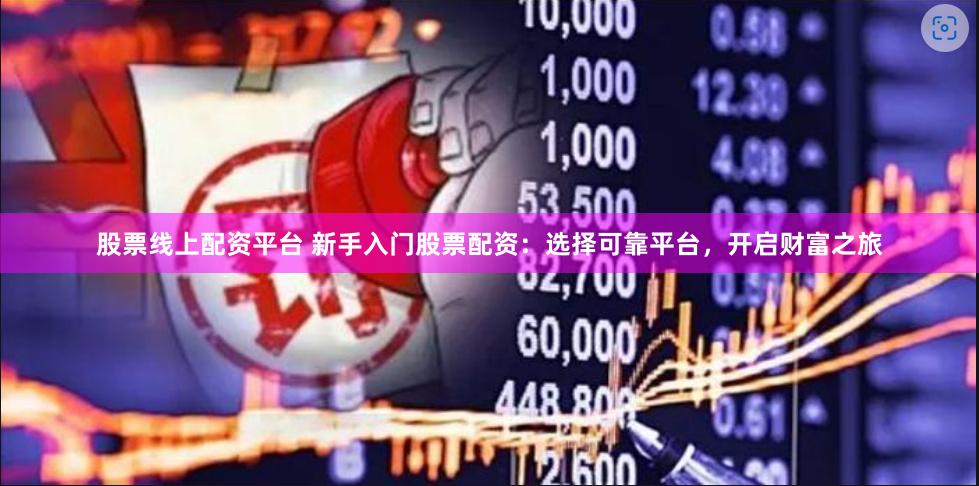 股票线上配资平台 新手入门股票配资：选择可靠平台，开启财富之旅