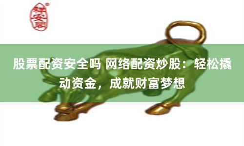 股票配资安全吗 网络配资炒股：轻松撬动资金，成就财富梦想
