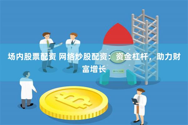 场内股票配资 网络炒股配资：资金杠杆，助力财富增长
