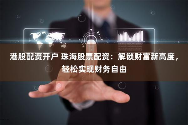 港股配资开户 珠海股票配资：解锁财富新高度，轻松实现财务自由