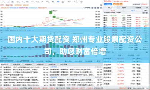 国内十大期货配资 郑州专业股票配资公司，助您财富倍增
