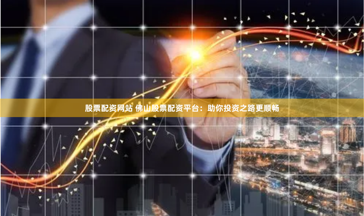 股票配资网站 佛山股票配资平台：助你投资之路更顺畅
