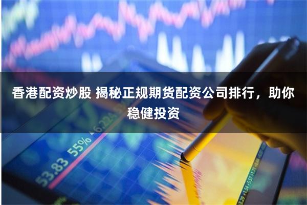 香港配资炒股 揭秘正规期货配资公司排行，助你稳健投资