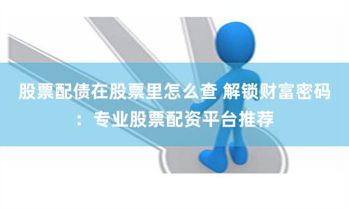 股票配债在股票里怎么查 解锁财富密码：专业股票配资平台推荐
