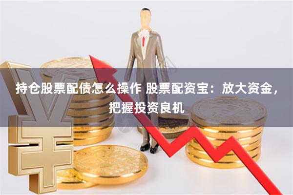 持仓股票配债怎么操作 股票配资宝：放大资金，把握投资良机