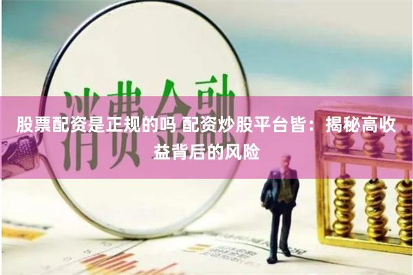股票配资是正规的吗 配资炒股平台皆：揭秘高收益背后的风险