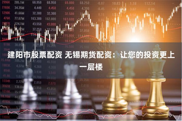 建阳市股票配资 无锡期货配资：让您的投资更上一层楼