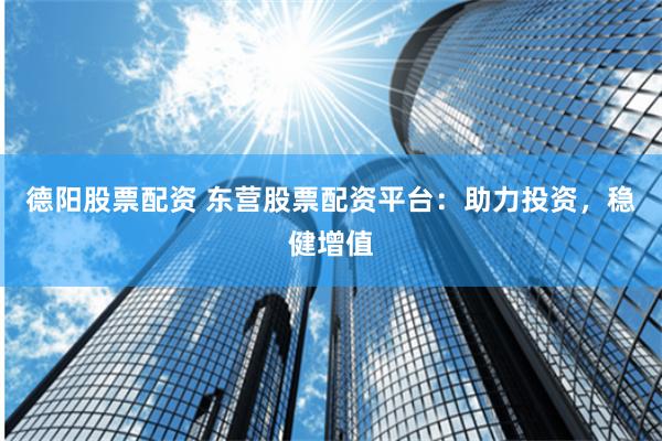 德阳股票配资 东营股票配资平台：助力投资，稳健增值