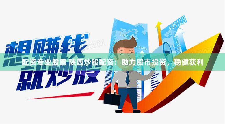 配资专业股票 陕西炒股配资：助力股市投资，稳健获利