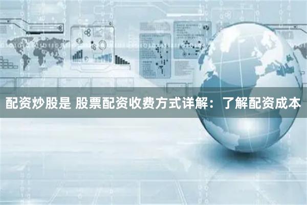 配资炒股是 股票配资收费方式详解：了解配资成本