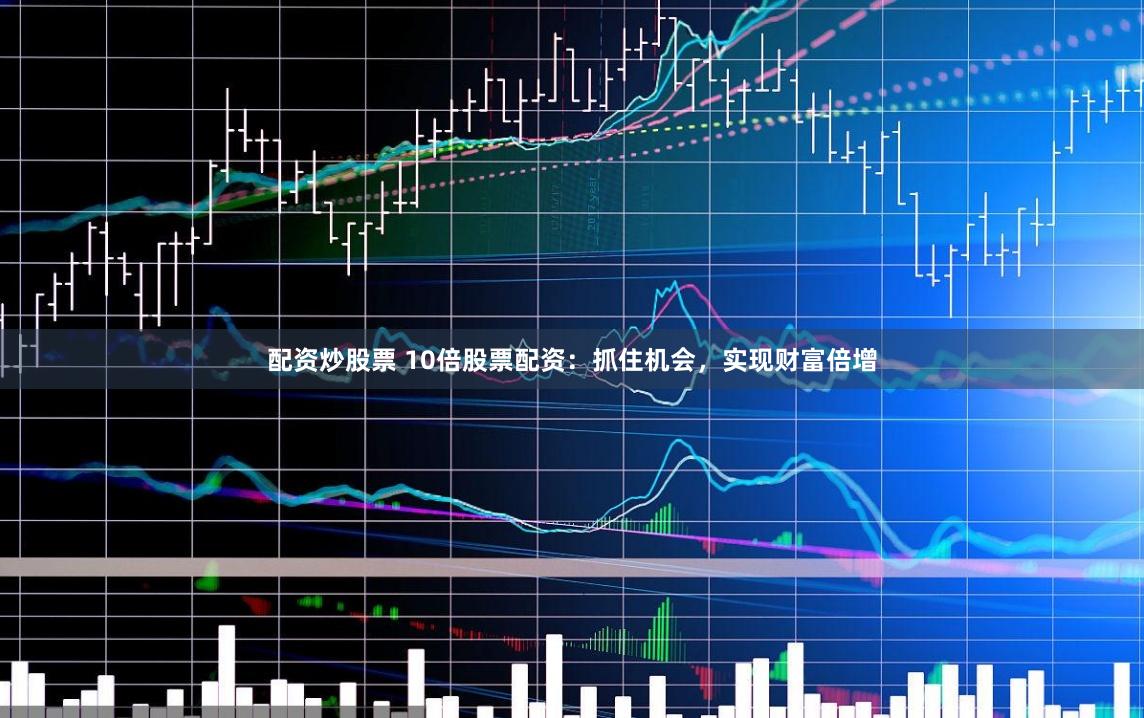 配资炒股票 10倍股票配资：抓住机会，实现财富倍增