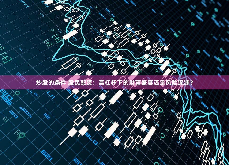 炒股的条件 股民配资：高杠杆下的财富盛宴还是风险深渊？