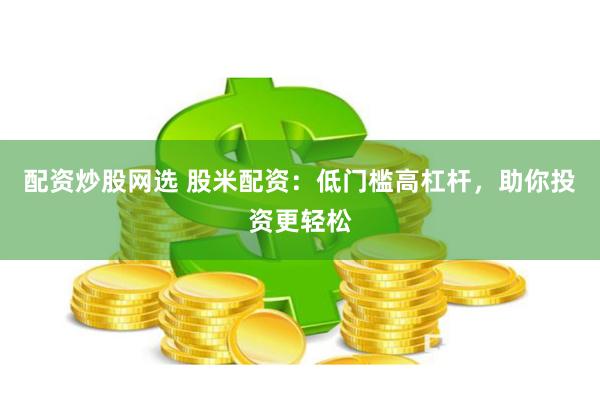 配资炒股网选 股米配资：低门槛高杠杆，助你投资更轻松