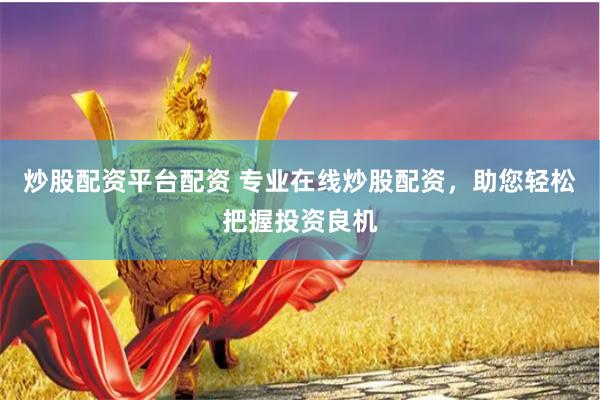 炒股配资平台配资 专业在线炒股配资，助您轻松把握投资良机