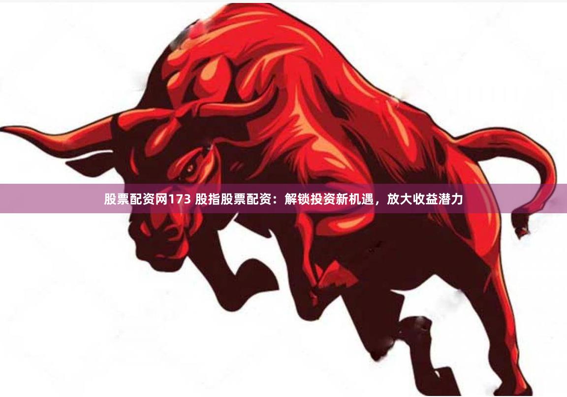 股票配资网173 股指股票配资：解锁投资新机遇，放大收益潜力