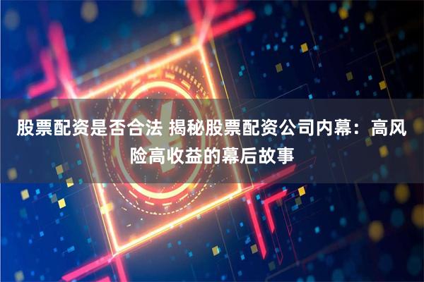 股票配资是否合法 揭秘股票配资公司内幕：高风险高收益的幕后故事