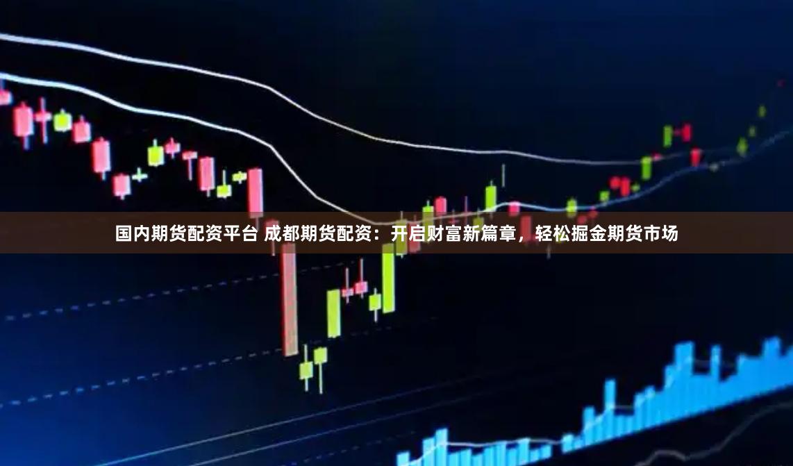 国内期货配资平台 成都期货配资：开启财富新篇章，轻松掘金期货市场