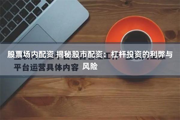 股票场内配资 揭秘股市配资：杠杆投资的利弊与风险