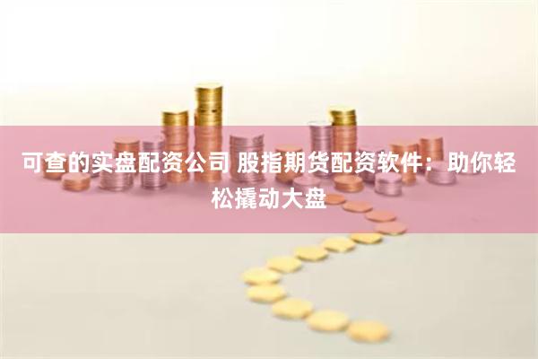 可查的实盘配资公司 股指期货配资软件：助你轻松撬动大盘
