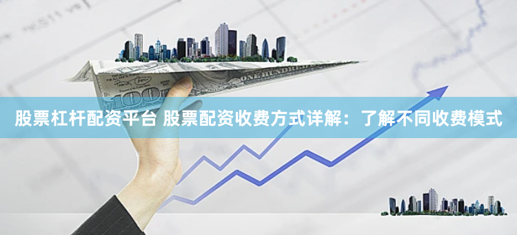股票杠杆配资平台 股票配资收费方式详解：了解不同收费模式