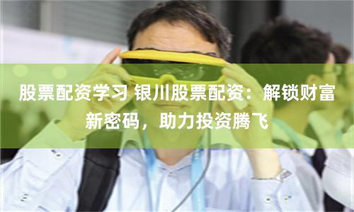 股票配资学习 银川股票配资：解锁财富新密码，助力投资腾飞