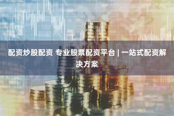 配资炒股配资 专业股票配资平台 | 一站式配资解决方案
