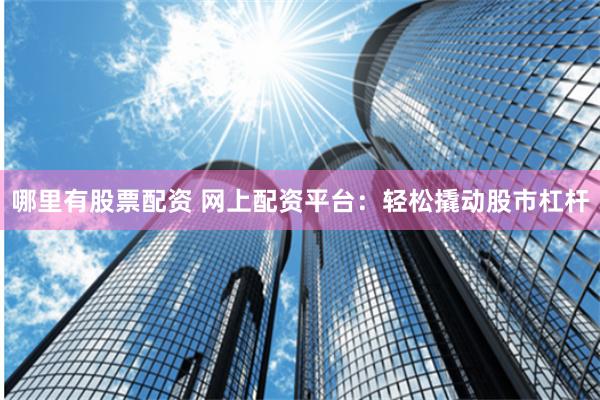 哪里有股票配资 网上配资平台：轻松撬动股市杠杆