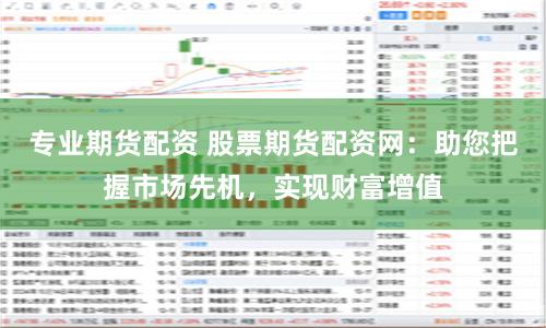 专业期货配资 股票期货配资网：助您把握市场先机，实现财富增值