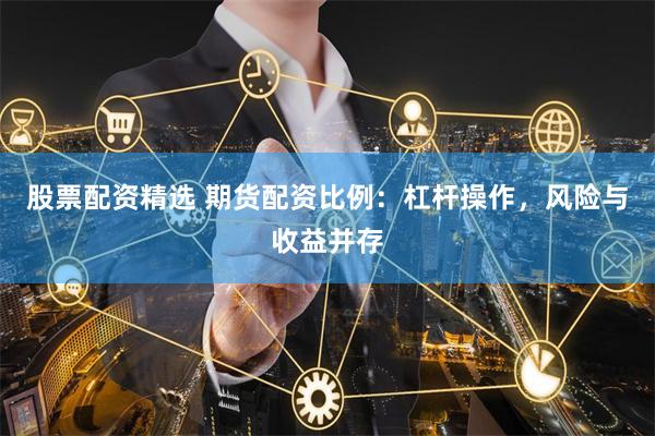 股票配资精选 期货配资比例：杠杆操作，风险与收益并存