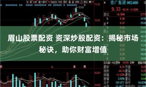 眉山股票配资 资深炒股配资：揭秘市场秘诀，助你财富增值