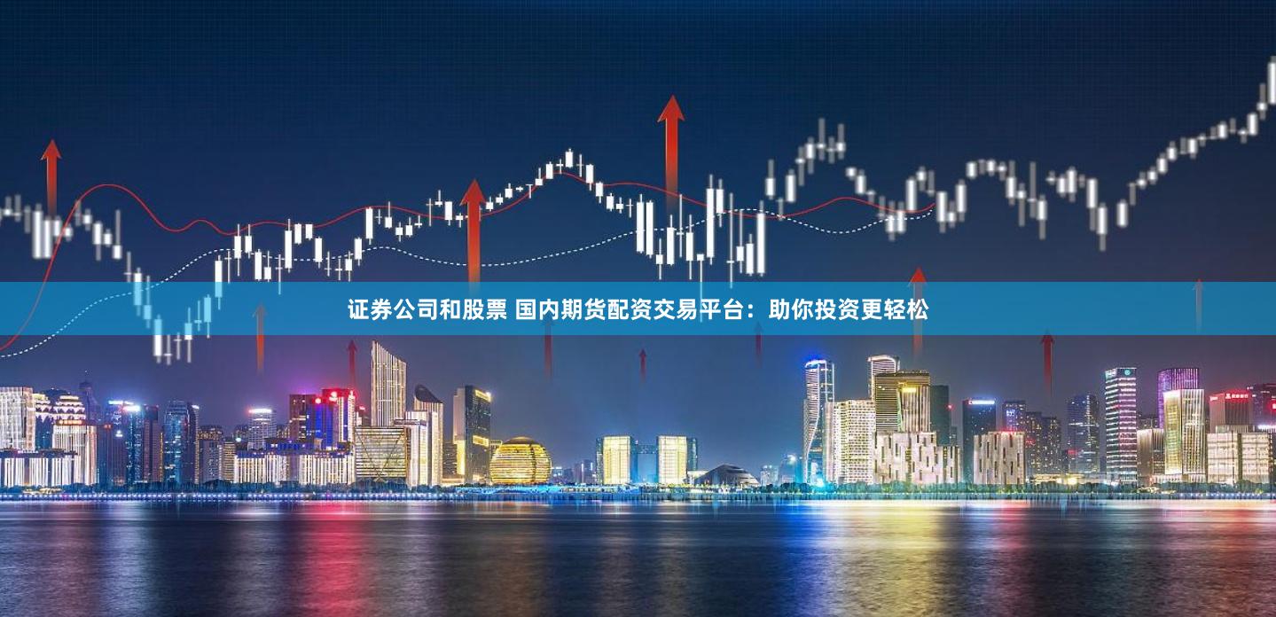 证券公司和股票 国内期货配资交易平台：助你投资更轻松