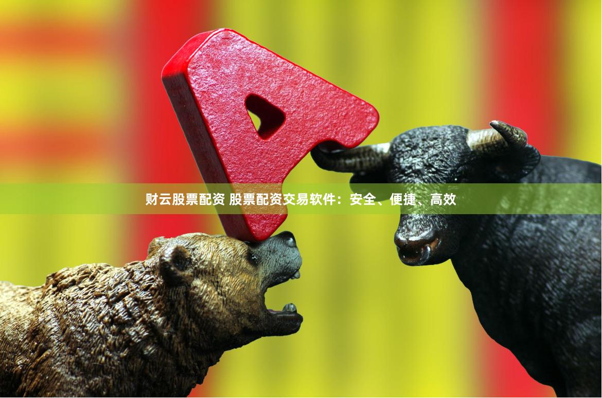 财云股票配资 股票配资交易软件：安全、便捷、高效