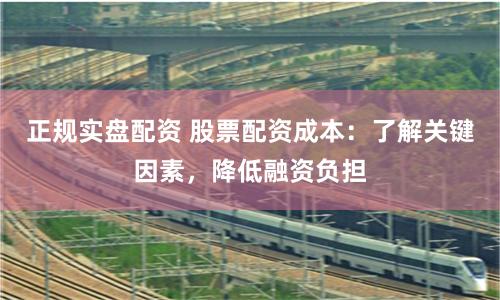 正规实盘配资 股票配资成本：了解关键因素，降低融资负担