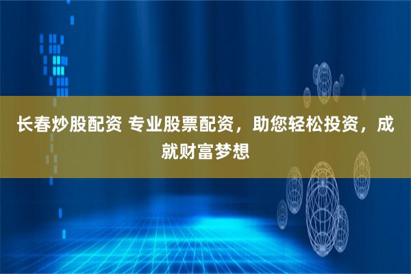 长春炒股配资 专业股票配资，助您轻松投资，成就财富梦想