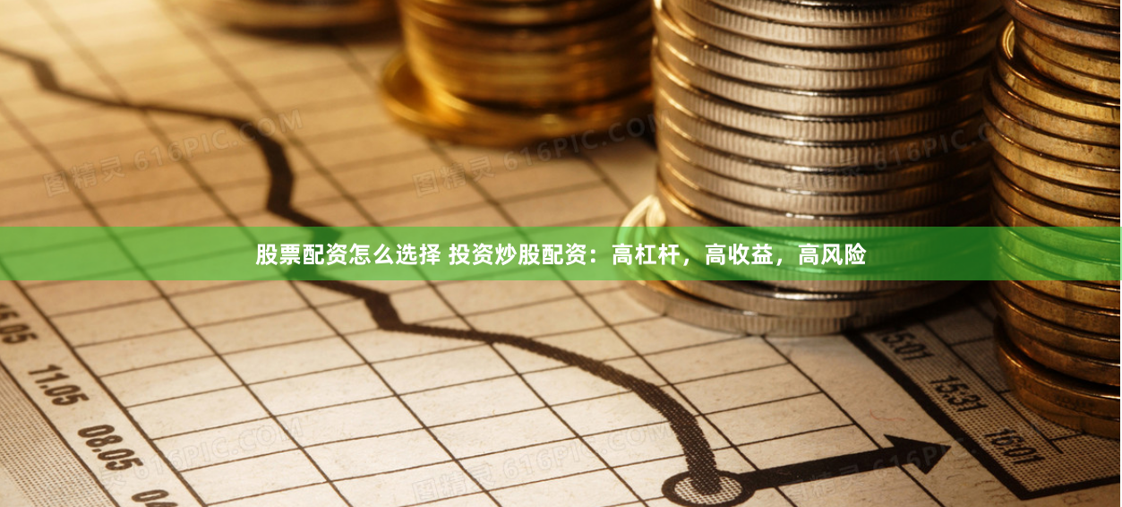 股票配资怎么选择 投资炒股配资：高杠杆，高收益，高风险