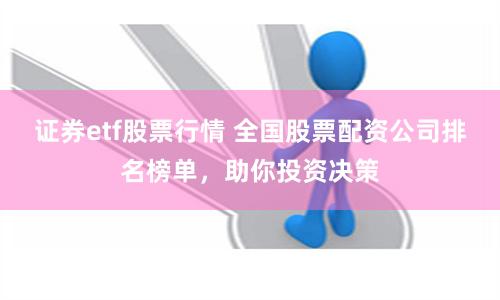 证券etf股票行情 全国股票配资公司排名榜单，助你投资决策