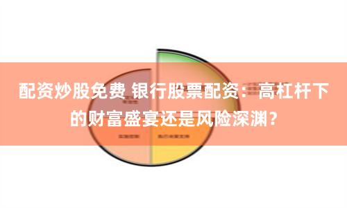 配资炒股免费 银行股票配资：高杠杆下的财富盛宴还是风险深渊？