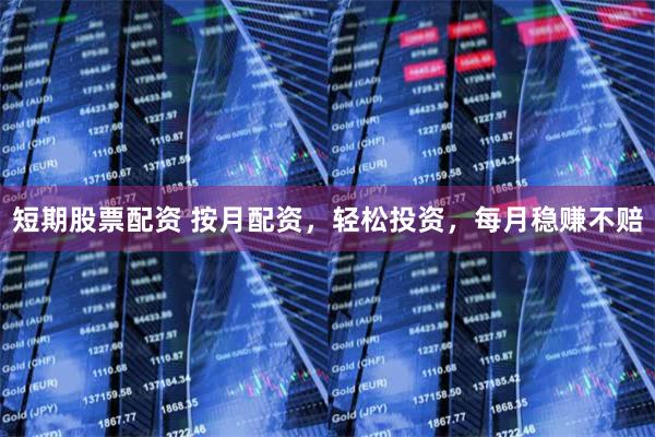 短期股票配资 按月配资，轻松投资，每月稳赚不赔