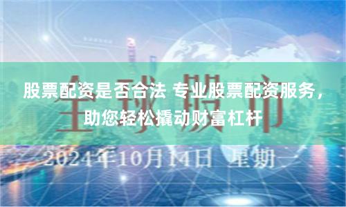 股票配资是否合法 专业股票配资服务，助您轻松撬动财富杠杆